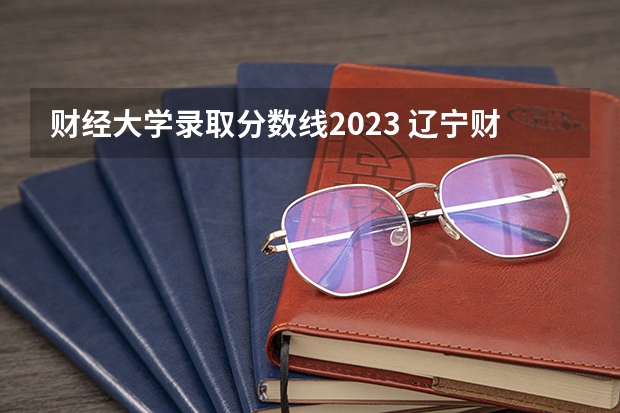 财经大学录取分数线2023 辽宁财经大学录取分数线