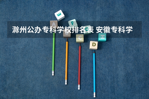 滁州公办专科学校排名表 安徽专科学校排名
