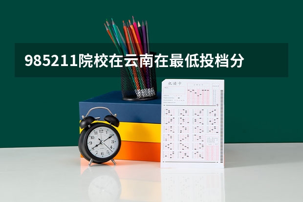985/211院校在云南在最低投档分数线 多少分能上名校