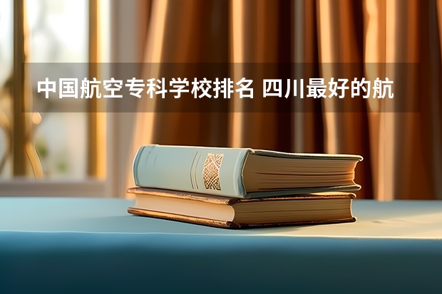 中国航空专科学校排名 四川最好的航空学校排名
