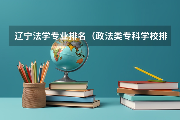 辽宁法学专业排名（政法类专科学校排名）