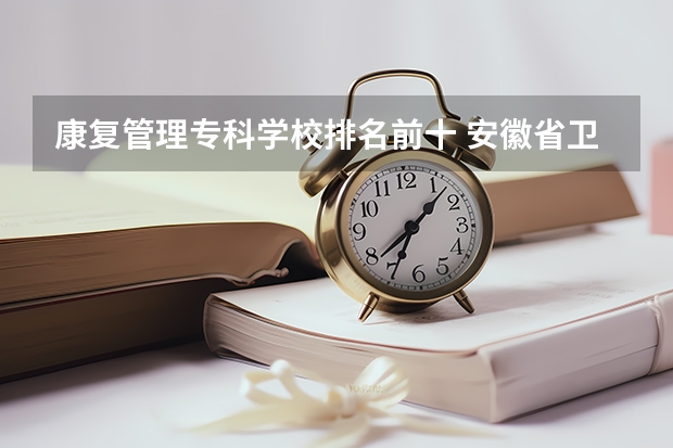 康复管理专科学校排名前十 安徽省卫校排名前十名