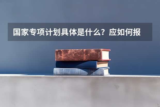 国家专项计划具体是什么？应如何报