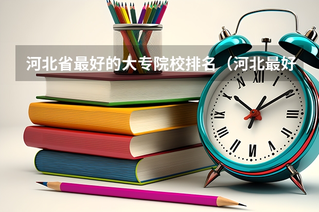 河北省最好的大专院校排名（河北最好的公办专科学校排名）