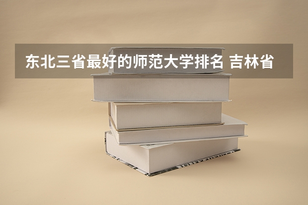 东北三省最好的师范大学排名 吉林省大学排名:25所大学划分11档,东北师范大学居第2档