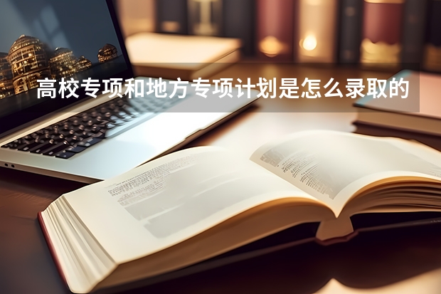 高校专项和地方专项计划是怎么录取的？