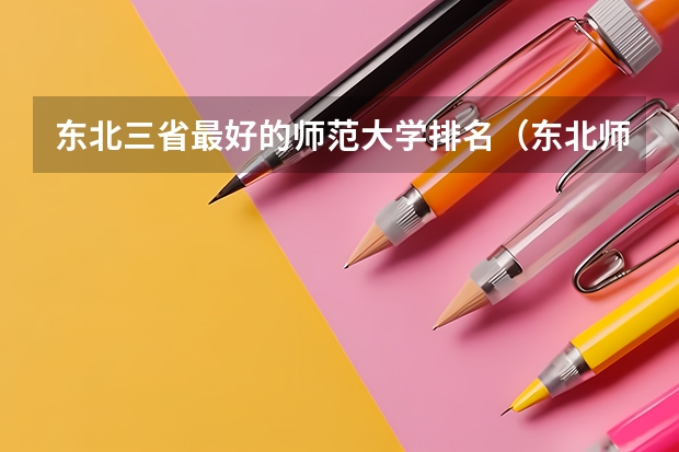 东北三省最好的师范大学排名（东北师范大学全国排名第几）