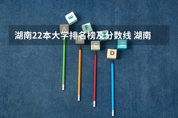 湖南22本大学排名榜及分数线 湖南文科二本大学排名及分数线