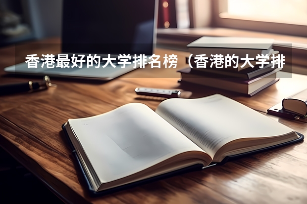 香港最好的大学排名榜（香港的大学排名一览表）