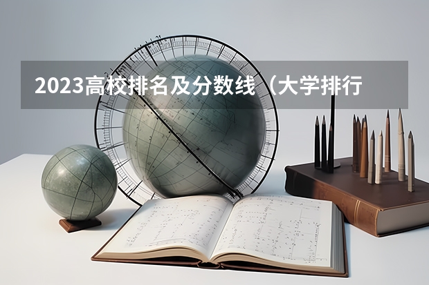 2023高校排名及分数线（大学排行榜及录取分数线）