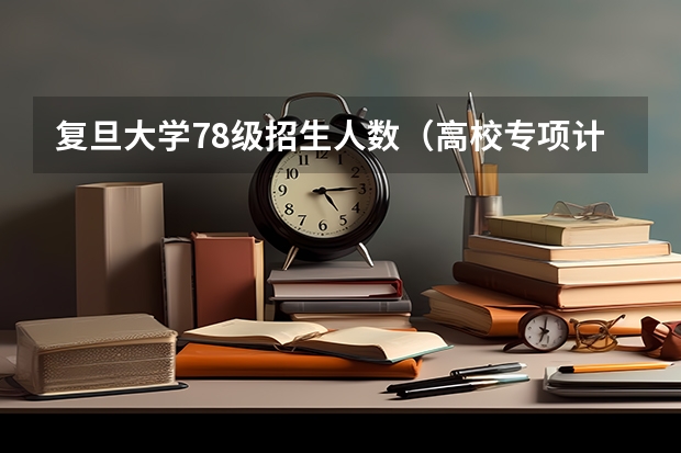 复旦大学78级招生人数（高校专项计划的拟招生人数和实际的招生人数）