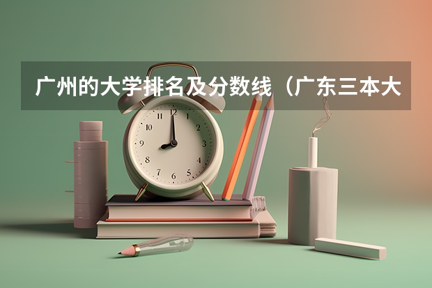 广州的大学排名及分数线（广东三本大学排名及分数线）