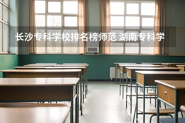 长沙专科学校排名榜师范 湖南专科学校排名前十公办大专