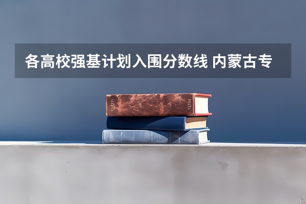 各高校强基计划入围分数线 内蒙古专项计划招生的分数线