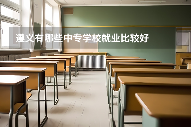 遵义有哪些中专学校就业比较好