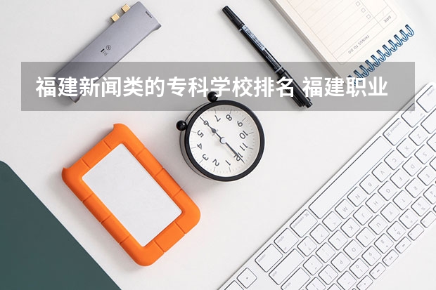 福建新闻类的专科学校排名 福建职业大专学校排名