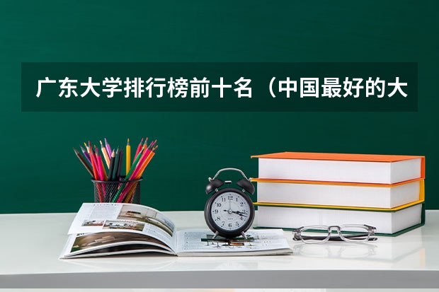 广东大学排行榜前十名（中国最好的大学排名）