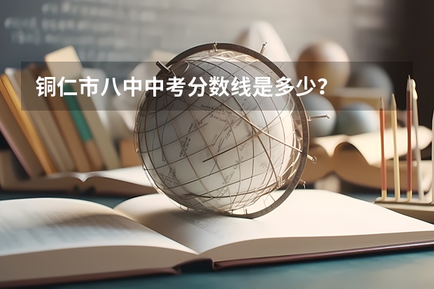 铜仁市八中中考分数线是多少？