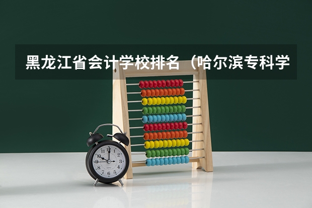 黑龙江省会计学校排名（哈尔滨专科学校排名）