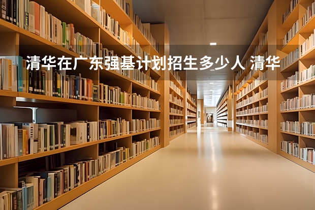 清华在广东强基计划招生多少人 清华在各省录取人数