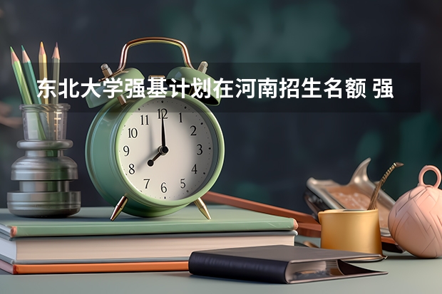 东北大学强基计划在河南招生名额 强基计划河南录取人数