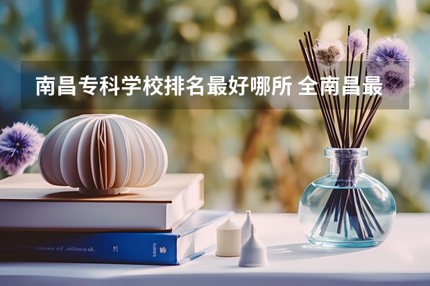 南昌专科学校排名最好哪所 全南昌最好的专科学校