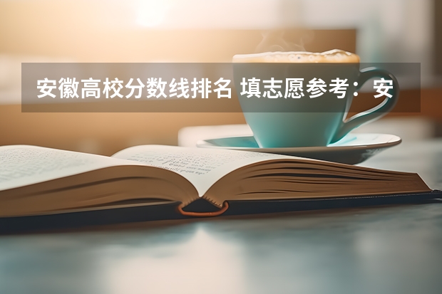 安徽高校分数线排名 填志愿参考：安徽理科460分对应的大学