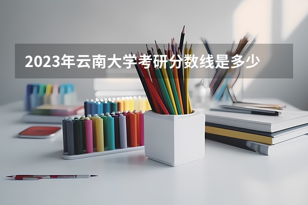 2023年云南大学考研分数线是多少？