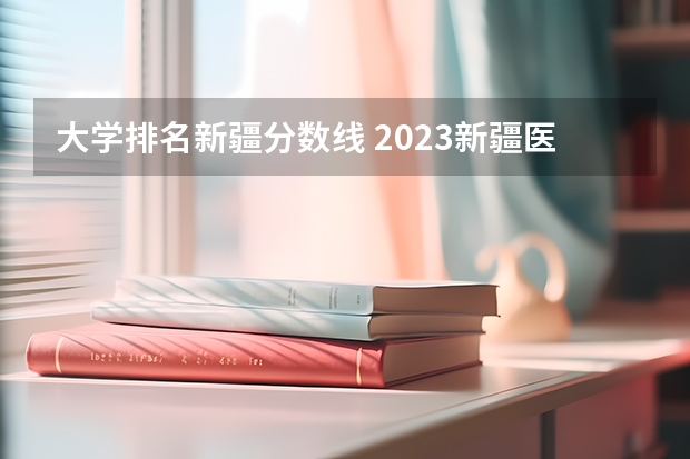 大学排名新疆分数线 2023新疆医科大学分数线
