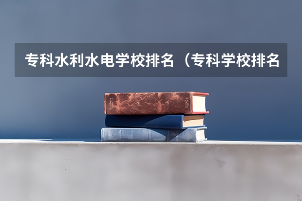 专科水利水电学校排名（专科学校排名榜全国）