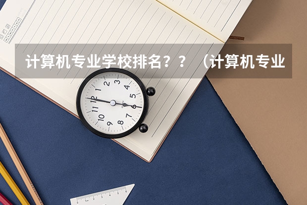计算机专业学校排名？？（计算机专业最好的大学？）