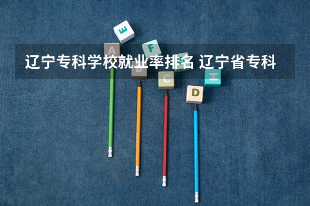 辽宁专科学校就业率排名 辽宁省专科院校排名