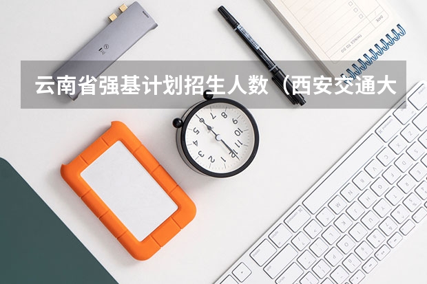 云南省强基计划招生人数（西安交通大学强基计划招生各省名额）