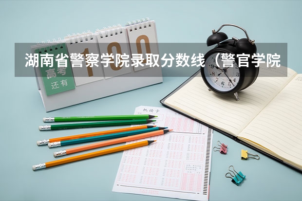 湖南省警察学院录取分数线（警官学院本科录取分数线2023年）