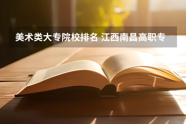 美术类大专院校排名 江西南昌高职专科学校排名前20强