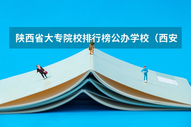 陕西省大专院校排行榜公办学校（西安大专职业学校排名大全）
