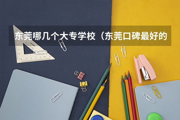 东莞哪几个大专学校（东莞口碑最好的职业技术学校）