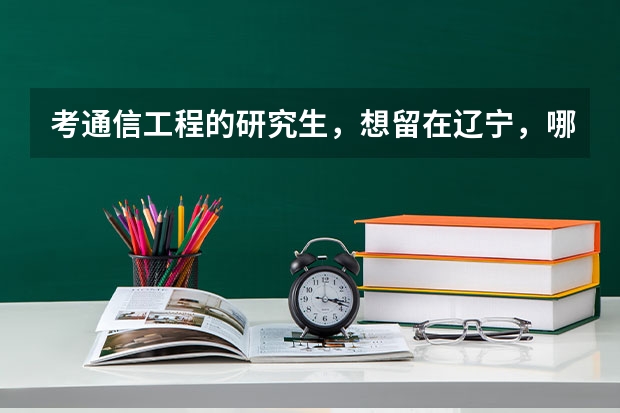 考通信工程的研究生，想留在辽宁，哪个学校好？