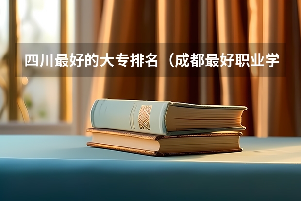 四川最好的大专排名（成都最好职业学校排名）