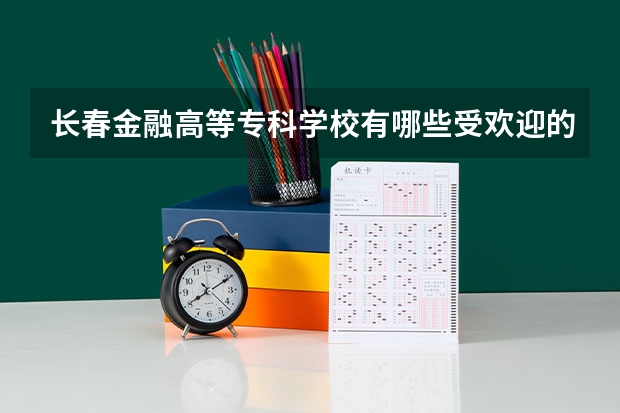 长春金融高等专科学校有哪些受欢迎的专业？