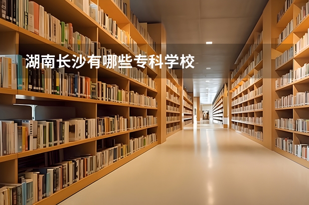 湖南长沙有哪些专科学校
