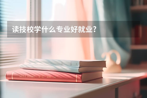读技校学什么专业好就业?