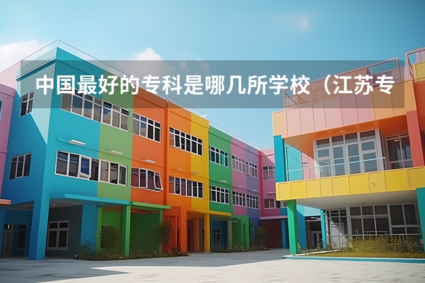 中国最好的专科是哪几所学校（江苏专科院校排名榜）