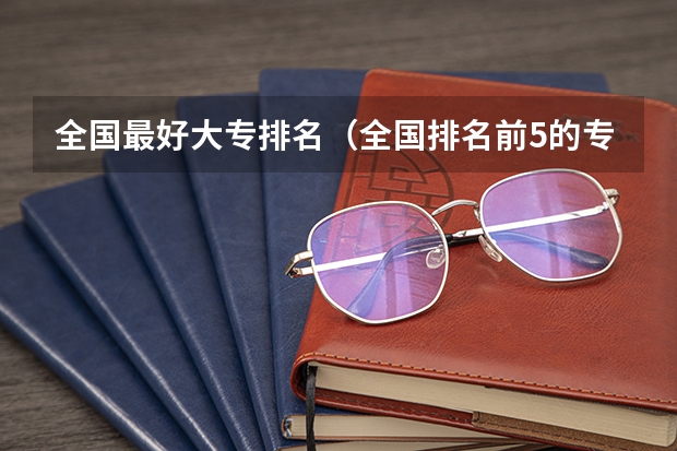 全国最好大专排名（全国排名前5的专科院校？）