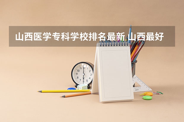 山西医学专科学校排名最新 山西最好的职业学校排名