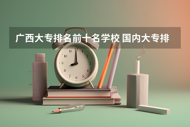 广西大专排名前十名学校 国内大专排名前十位的院校