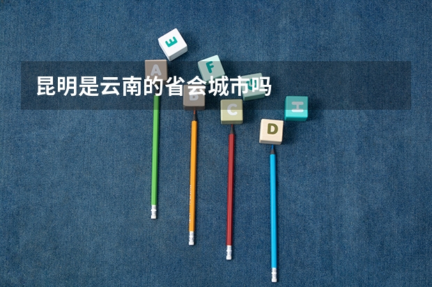 昆明是云南的省会城市吗
