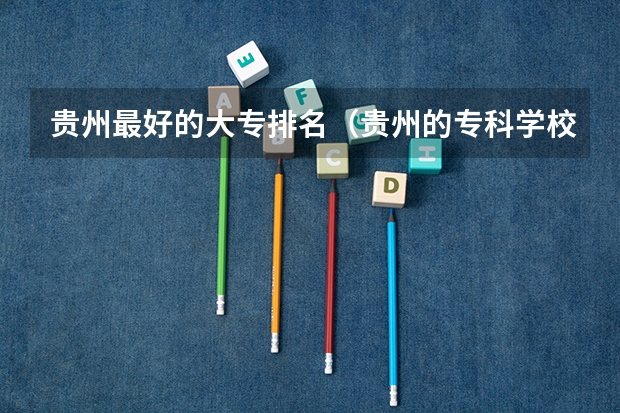 贵州最好的大专排名（贵州的专科学校排名）