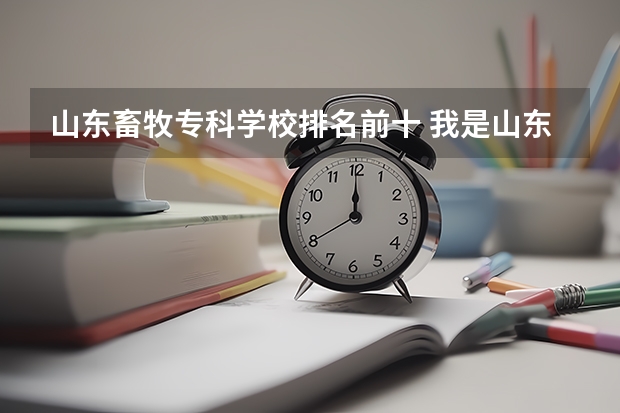 山东畜牧专科学校排名前十 我是山东考生，我想问您两个问题。一是，我想报考山东本科院校的专科