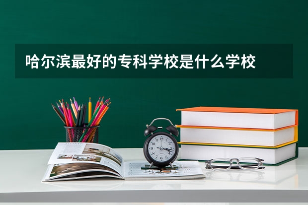 哈尔滨最好的专科学校是什么学校